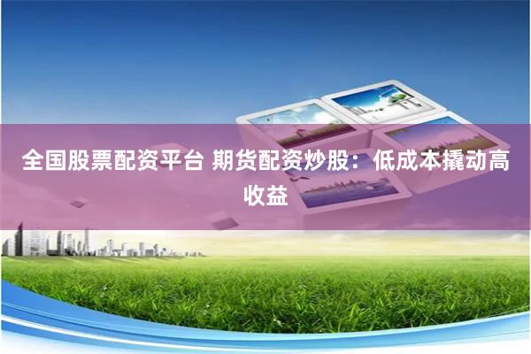 全国股票配资平台 期货配资炒股：低成本撬动高收益