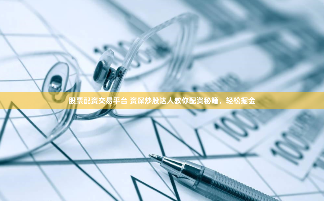 股票配资交易平台 资深炒股达人教你配资秘籍，轻松掘金
