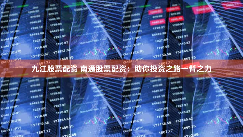 九江股票配资 南通股票配资：助你投资之路一臂之力