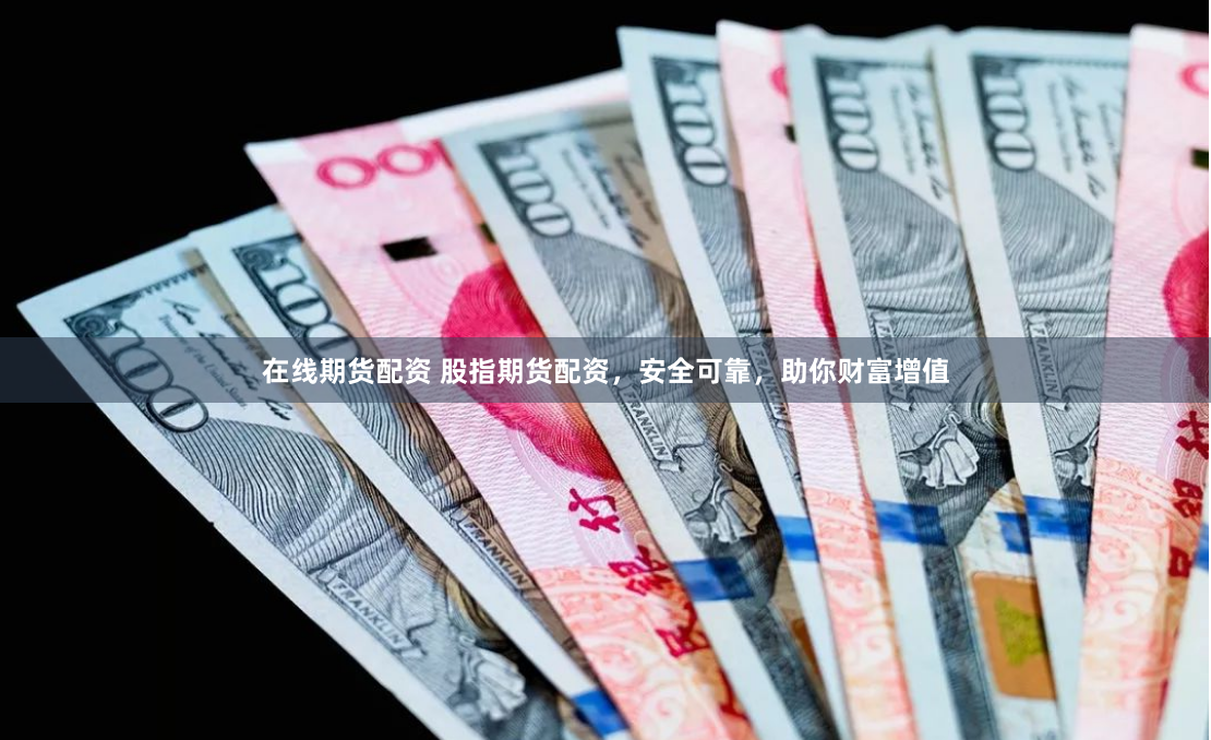 在线期货配资 股指期货配资，安全可靠，助你财富增值
