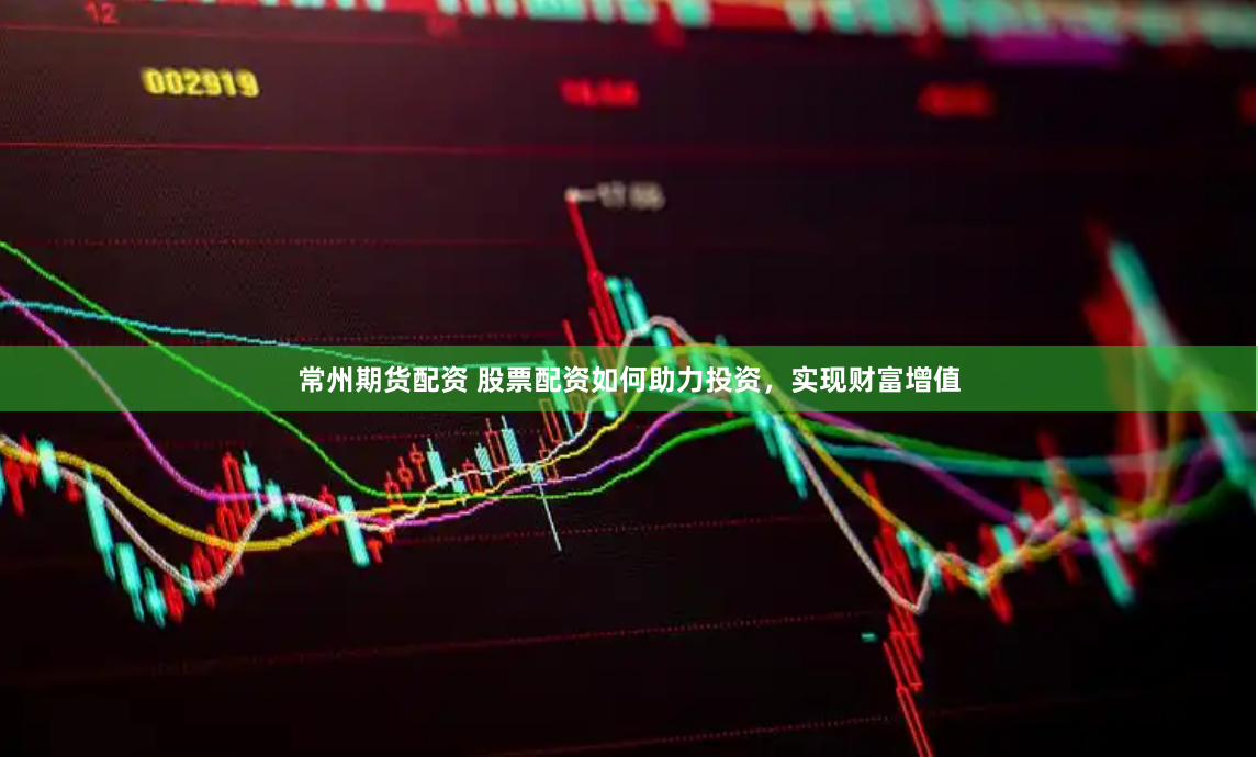 常州期货配资 股票配资如何助力投资，实现财富增值