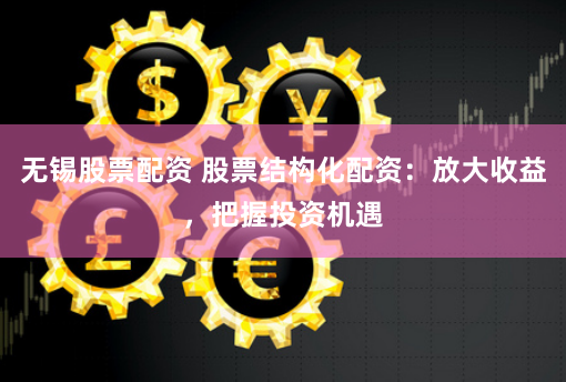 无锡股票配资 股票结构化配资：放大收益，把握投资机遇