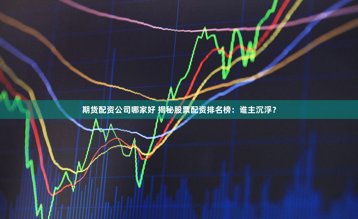 期货配资公司哪家好 揭秘股票配资排名榜：谁主沉浮？