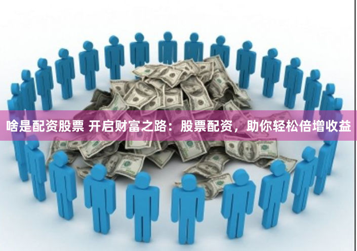 啥是配资股票 开启财富之路：股票配资，助你轻松倍增收益