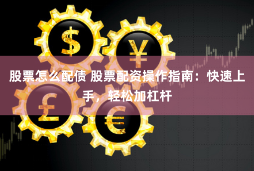股票怎么配债 股票配资操作指南：快速上手，轻松加杠杆