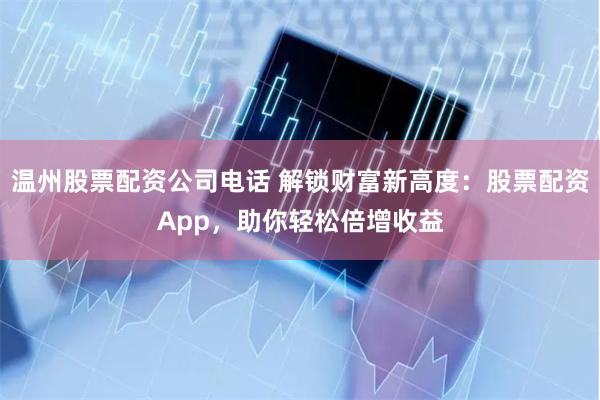温州股票配资公司电话 解锁财富新高度：股票配资App，助你轻松倍增收益