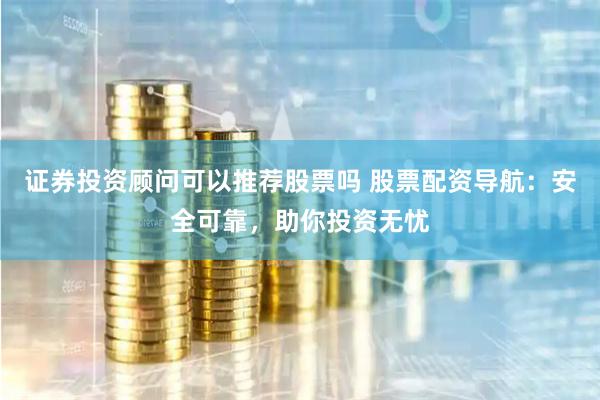 证券投资顾问可以推荐股票吗 股票配资导航：安全可靠，助你投资无忧
