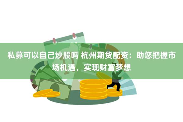 私募可以自己炒股吗 杭州期货配资：助您把握市场机遇，实现财富梦想
