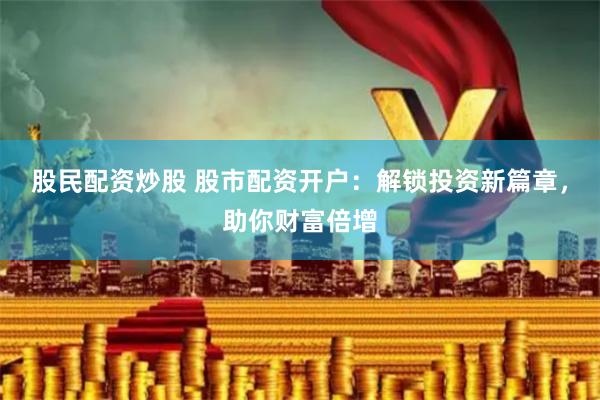 股民配资炒股 股市配资开户：解锁投资新篇章，助你财富倍增