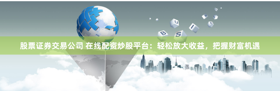 股票证券交易公司 在线配资炒股平台：轻松放大收益，把握财富机遇