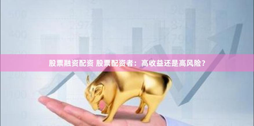 股票融资配资 股票配资者：高收益还是高风险？