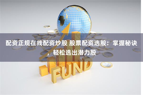 配资正规在线配资炒股 股票配资选股：掌握秘诀，轻松选出潜力股