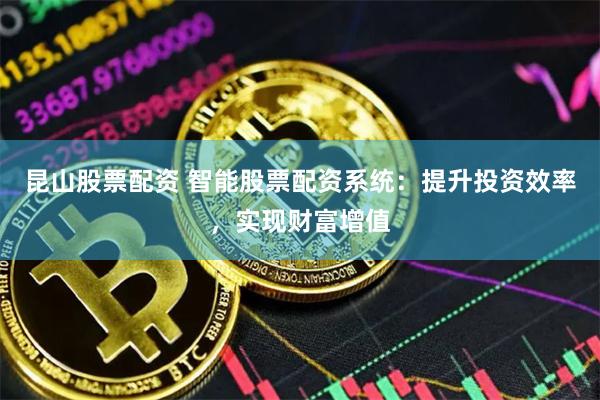 昆山股票配资 智能股票配资系统：提升投资效率，实现财富增值