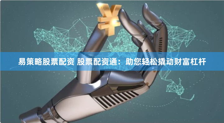 易策略股票配资 股票配资通：助您轻松撬动财富杠杆