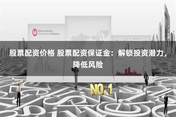 股票配资价格 股票配资保证金：解锁投资潜力，降低风险