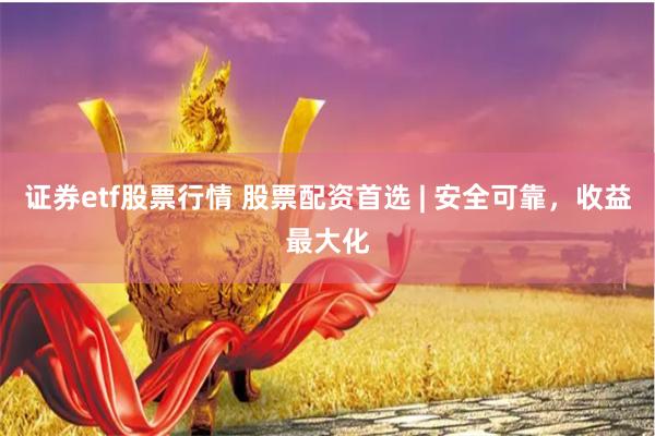 证券etf股票行情 股票配资首选 | 安全可靠，收益最大化