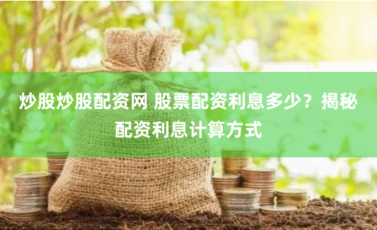 炒股炒股配资网 股票配资利息多少？揭秘配资利息计算方式