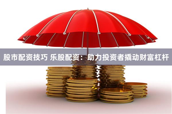 股市配资技巧 乐股配资：助力投资者撬动财富杠杆