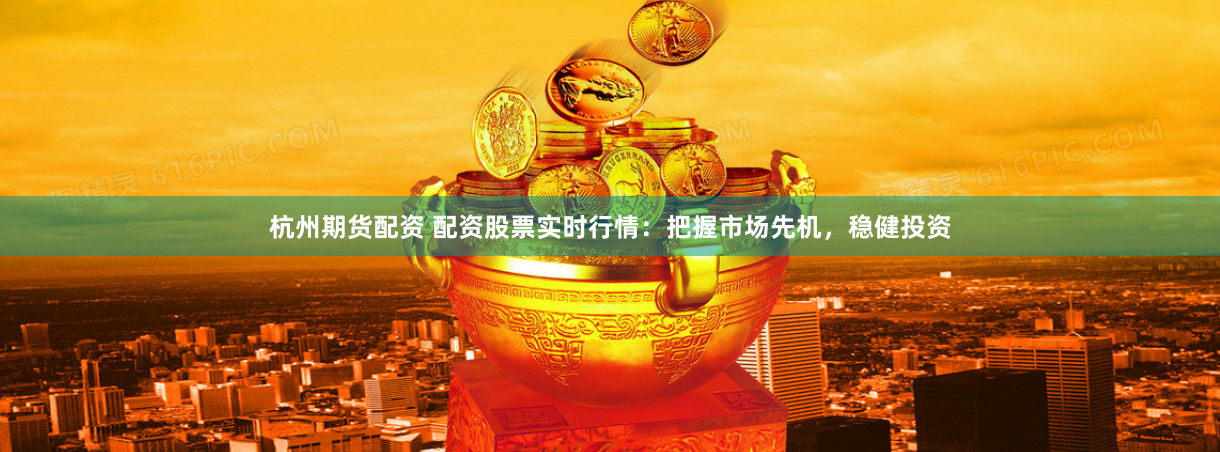 杭州期货配资 配资股票实时行情：把握市场先机，稳健投资