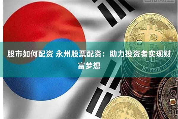 股市如何配资 永州股票配资：助力投资者实现财富梦想