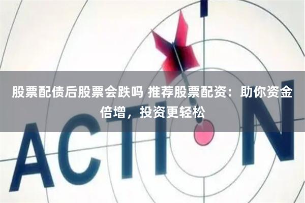 股票配债后股票会跌吗 推荐股票配资：助你资金倍增，投资更轻松