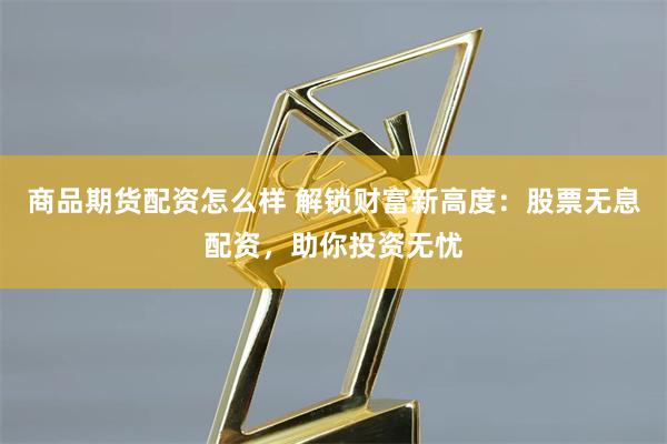 商品期货配资怎么样 解锁财富新高度：股票无息配资，助你投资无忧