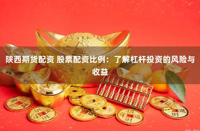 陕西期货配资 股票配资比例：了解杠杆投资的风险与收益
