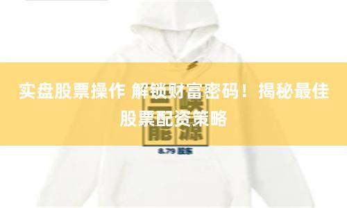 实盘股票操作 解锁财富密码！揭秘最佳股票配资策略