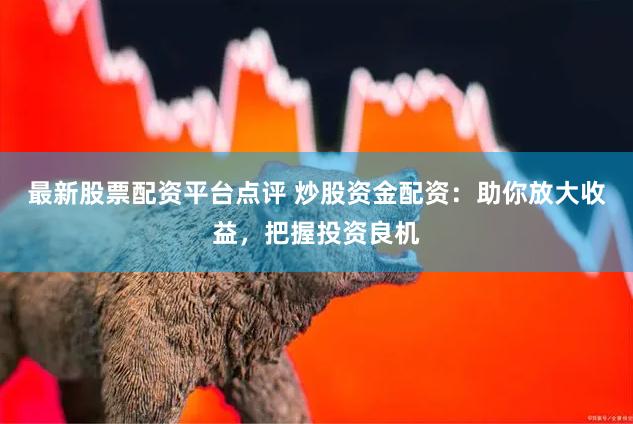 最新股票配资平台点评 炒股资金配资：助你放大收益，把握投资良机