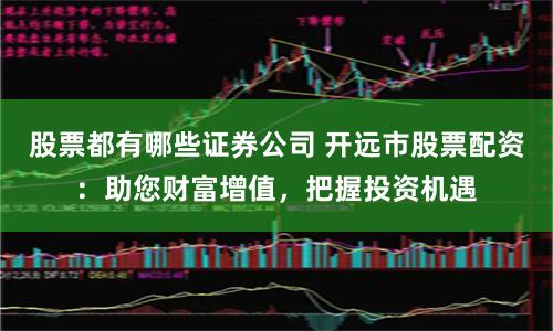 股票都有哪些证券公司 开远市股票配资：助您财富增值，把握投资机遇