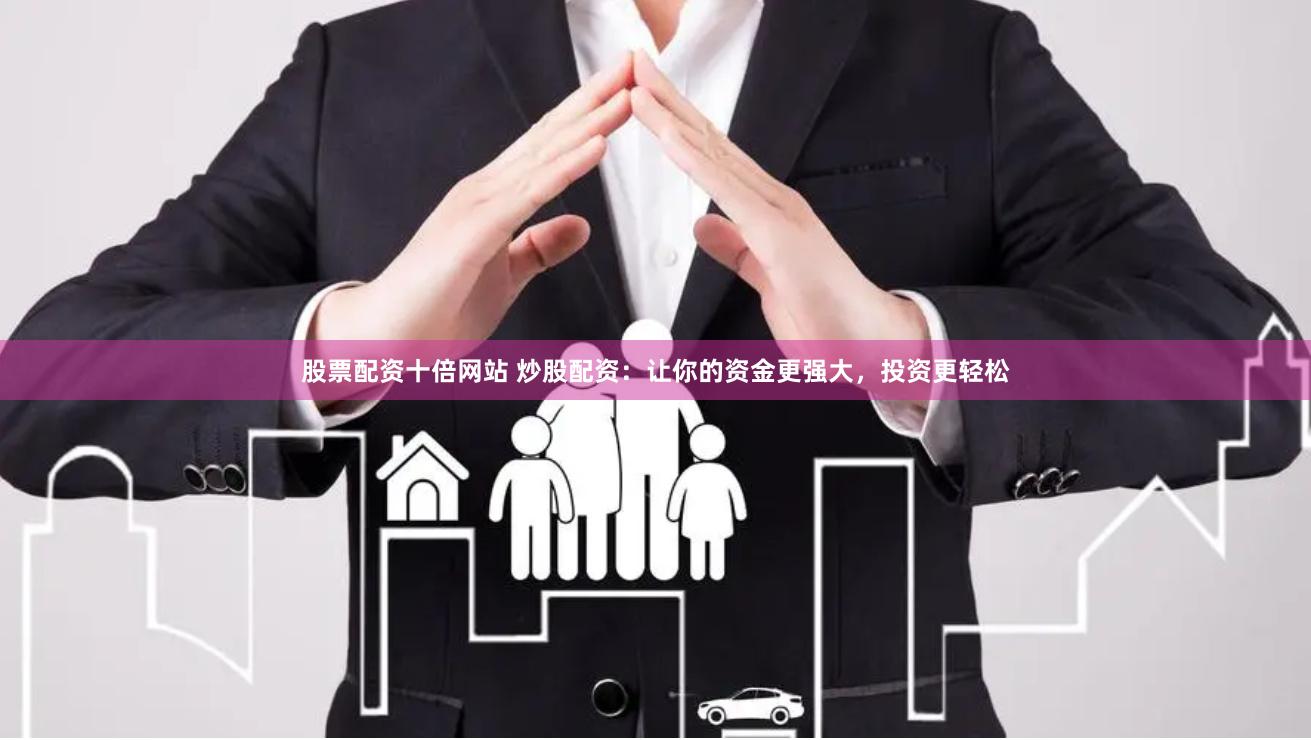 股票配资十倍网站 炒股配资：让你的资金更强大，投资更轻松