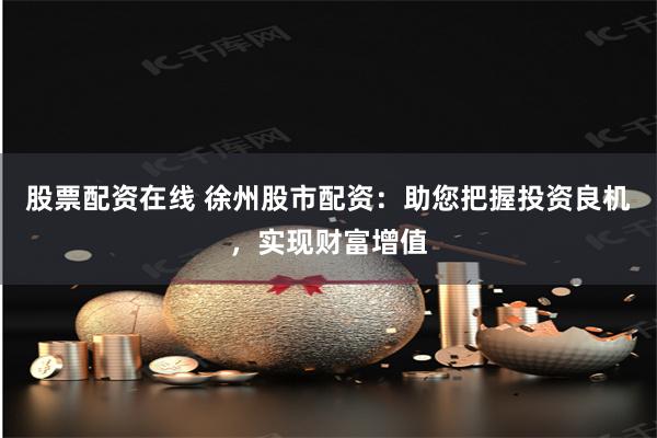 股票配资在线 徐州股市配资：助您把握投资良机，实现财富增值