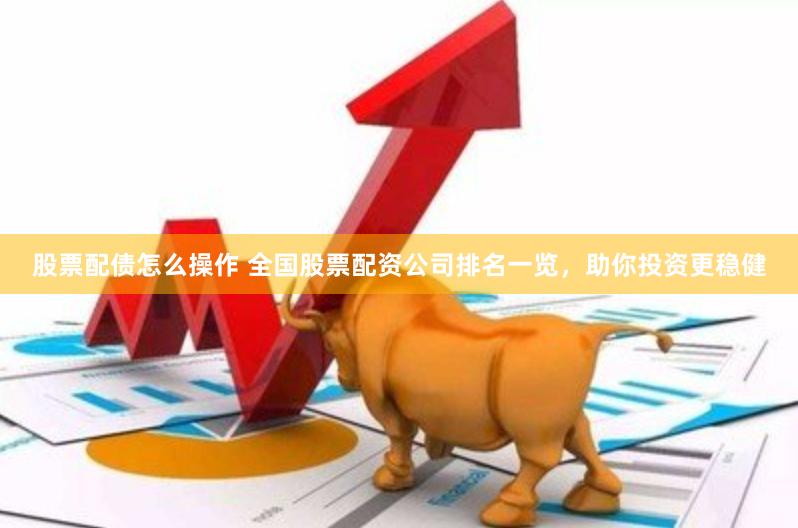 股票配债怎么操作 全国股票配资公司排名一览，助你投资更稳健