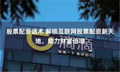 股票配资话术 解锁互联网股票配资新天地，助力财富倍增