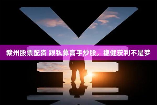 赣州股票配资 跟私募高手炒股，稳健获利不是梦