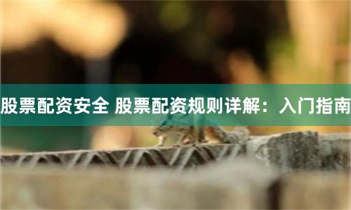 股票配资安全 股票配资规则详解：入门指南