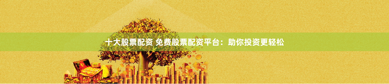 十大股票配资 免费股票配资平台：助你投资更轻松