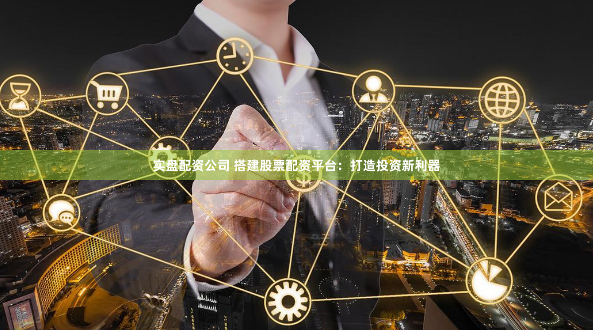 实盘配资公司 搭建股票配资平台：打造投资新利器