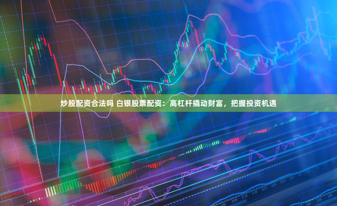炒股配资合法吗 白银股票配资：高杠杆撬动财富，把握投资机遇