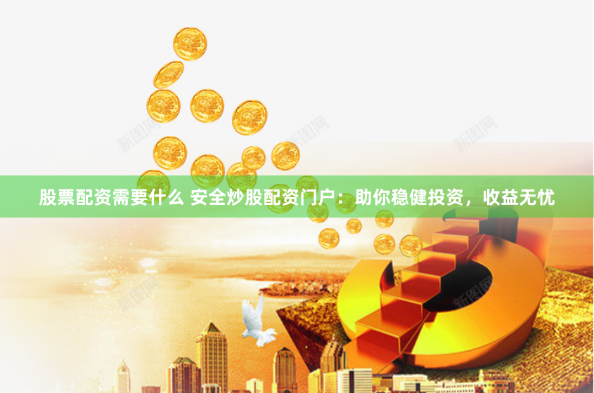 股票配资需要什么 安全炒股配资门户：助你稳健投资，收益无忧