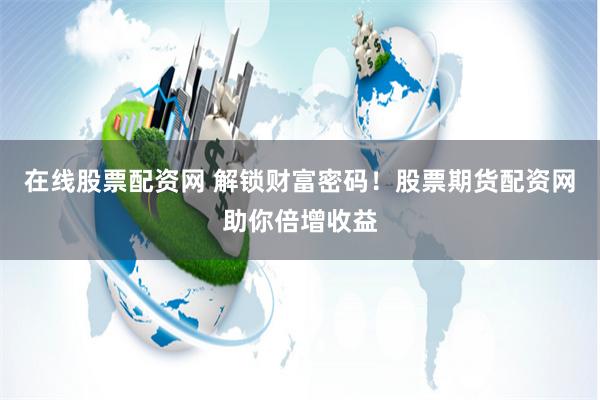 在线股票配资网 解锁财富密码！股票期货配资网助你倍增收益