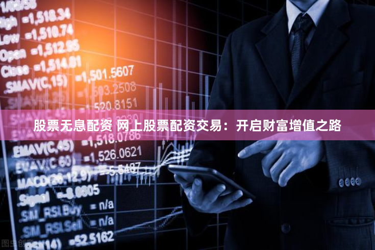 股票无息配资 网上股票配资交易：开启财富增值之路