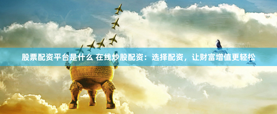 股票配资平台是什么 在线炒股配资：选择配资，让财富增值更轻松