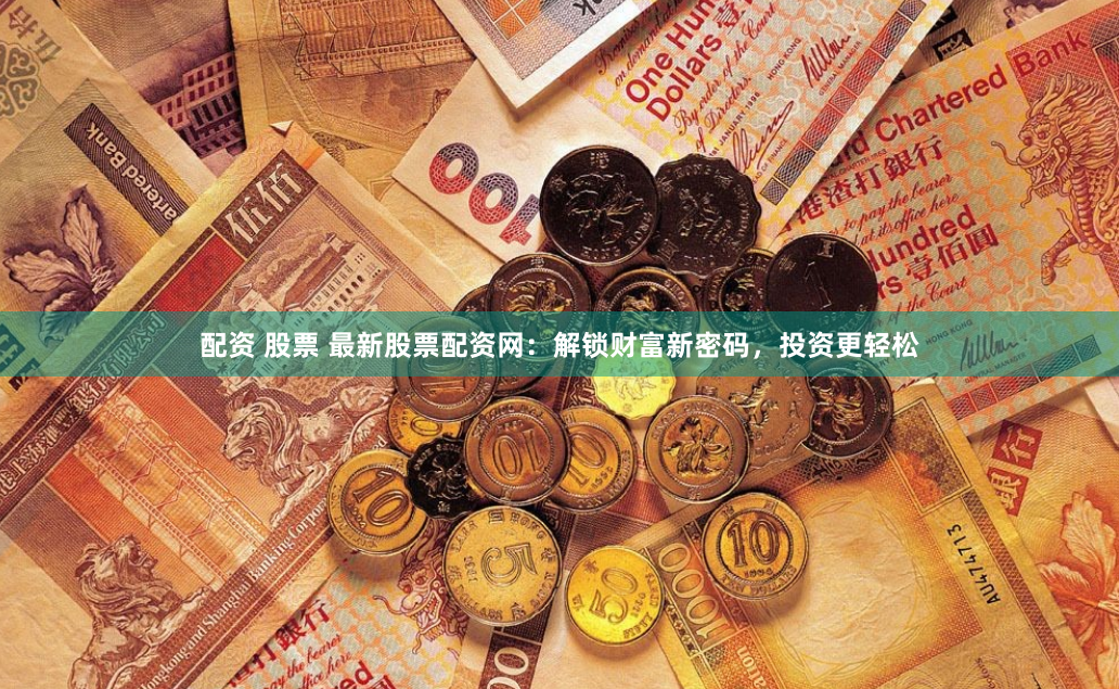 配资 股票 最新股票配资网：解锁财富新密码，投资更轻松