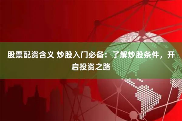 股票配资含义 炒股入门必备：了解炒股条件，开启投资之路