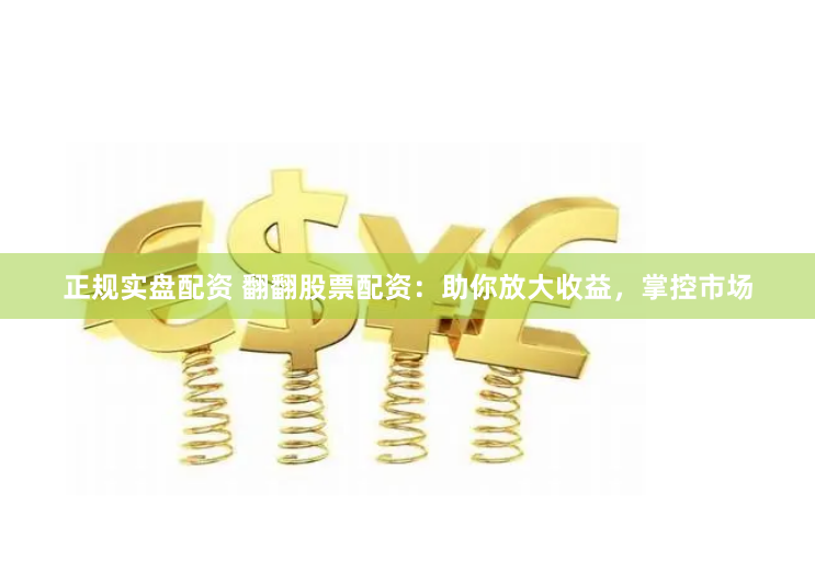 正规实盘配资 翻翻股票配资：助你放大收益，掌控市场