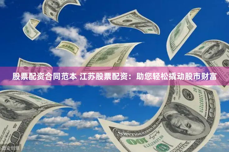股票配资合同范本 江苏股票配资：助您轻松撬动股市财富