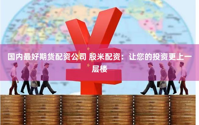 国内最好期货配资公司 股米配资：让您的投资更上一层楼