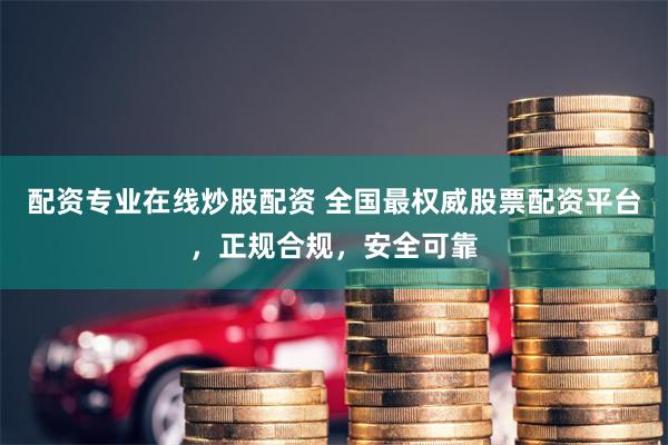 配资专业在线炒股配资 全国最权威股票配资平台，正规合规，安全可靠