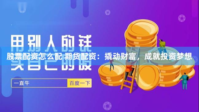 股票配资怎么配 期货配资：撬动财富，成就投资梦想